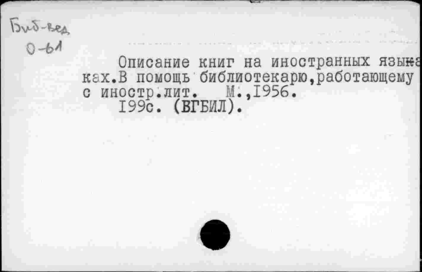 ﻿
Описание книг на иностранных язык ках.В помощь библиотекарюэработающему с иностр.лит. М..1956.
199с. (БГБИЛ).